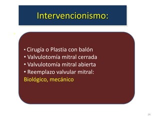 Intervencionismo:
.

    • Cirugía o Plastia con balón
    • Valvulotomía mitral cerrada
    • Valvulotomía mitral abierta
    • Reemplazo valvular mitral:
    Biológico, mecánico




                                    24
 