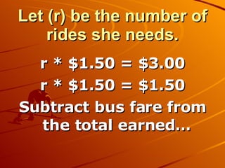 Let (r) be the number of rides she needs. r * $1.50 = $3.00 r * $1.50 = $1.50 Subtract bus fare from the total earned… 