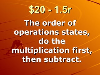 $20 - 1.5r The order of operations states, do the multiplication first, then subtract. 