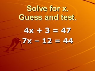 Solve for x. Guess and test. 4x + 3 = 47 7x – 12 = 44 