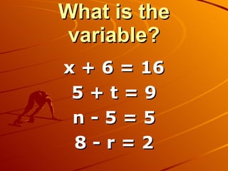 What is the variable? x + 6 = 16 5 + t = 9 n - 5 = 5 8 - r = 2 