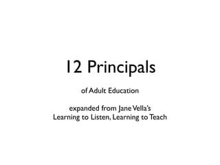 12 Principals
         of Adult Education

     expanded from Jane Vella’s
Learning to Listen, Learning to Teach
 