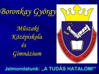 Boronkay György Műszaki Középiskola  és  Gimnázium   Jelmondatunk: „A TUDÁS HATALOM!” 