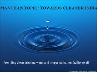 MANTHAN TOPIC: TOWARDS CLEANER INDIA
Providing clean drinking water and proper sanitation facility to all
 