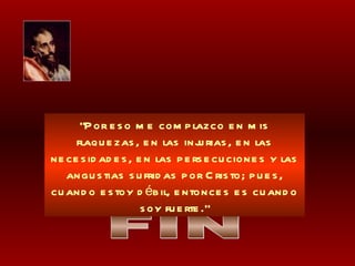 FIN “ Por eso me complazco en mis flaquezas, en las injurias, en las necesidades, en las persecuciones y las angustias sufridas por Cristo; pues, cuando estoy débil, entonces es cuando soy fuerte.” 