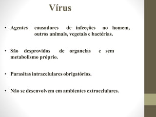 • Agentes causadores de infecções no homem,
outros animais, vegetais e bactérias.
• São desprovidos de organelas e sem
metabolismo próprio.
• Parasitas intracelulares obrigatórios.
• Não se desenvolvem em ambientes extracelulares.
Vírus
 