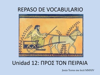 REPASO DE VOCABULARIO
Unidad 12: ΠΡΟΣ ΤΟΝ ΠΕΙΡΑΙΑ
Jesús Torres me fecit MMXIV
 