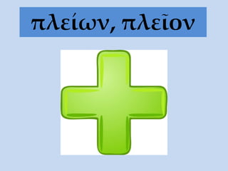 πλείων, πλεῖον
 