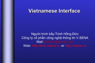 Vietnamese Interface Người trình bầy:Trịnh Hồng Đức Công ty cổ phần công nghệ thông tin V.SENA Mail: [email_address] Web:  http://foss.vsena.vn  or  http://vsena.vn 