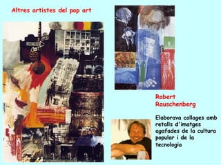 Altres artistes del pop art




                              Robert
                              Rauschenberg

                              Elaborava collages amb
                              retalls d'imatges
                              agafades de la cultura
                              popular i de la
                              tecnologia
 
