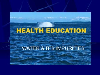 HEALTH EDUCATION WATER & IT’S IMPURITIES 