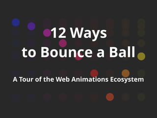 12 Ways
to Bounce a Ball
A Tour of the Web Animations Ecosystem
 