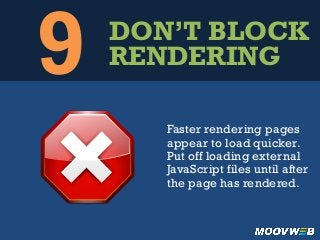 9 DON’T BLOCK
RENDERING
Faster rendering pages
appear to load quicker.
Put off loading external
JavaScript files until after
the page has rendered.
 