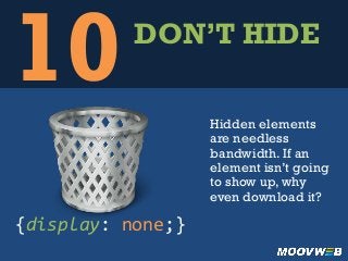 10DON’T HIDE
Hidden elements
are needless
bandwidth. If an
element isn’t going
to show up, why
even download it?
{display:	
  none;}	
  
 
