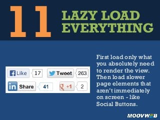 11LAZY LOAD
EVERYTHING
First load only what
you absolutely need
to render the view.
Then load slower
page elements that
aren’t immediately
on screen - like
Social Buttons.
 