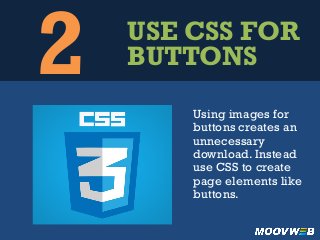 2 USE CSS FOR
BUTTONS
Using images for
buttons creates an
unnecessary
download. Instead
use CSS to create
page elements like
buttons.
 