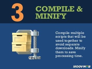 3 COMPILE &
MINIFY
Compile multiple
scripts that will be
used together to
avoid separate
downloads. Minify
them to save
processing time.
 