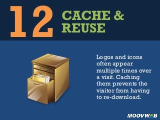 12CACHE &
REUSE
Logos and icons
often appear
multiple times over
a visit. Caching
them prevents the
visitor from having
to re-download.
 