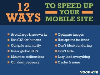TO SPEED UP
MOBILE SITE
12
WAYS
YOUR
Avoid large frameworks
Use CSS for buttons
Compile and minify
Use a global CDN
Minimize redirections
Cut down requests
Optimize images
Use sprites for icons
Don’t block rendering
Don’t hide
Lazy load everything
Cache & reuse
 