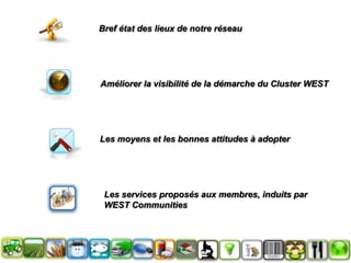 Bref état des lieux de notre réseau Améliorer la visibilité de la démarche du Cluster WESTLes moyens et les bonnes attitudes à adopterLes services proposés aux membres, induits par WEST Communities
