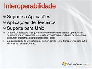 Suporte a Aplicações Aplicações de Terceiros Suporte para Unix  O Servidor Telnet permite que usuários remotos em sistemas operacionais baseados em unix realizem tarefas de administração em linhas de comando e executem programas usando um cliente Telnet  É a capacidade de um sistema se comunicar de forma transparente com outro sistema semelhante ou não. 