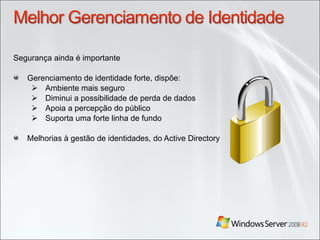 Segurança ainda é importante Gerenciamento de identidade forte, dispõe: Ambiente mais seguro Diminui a possibilidade de perda de dados Apoia a percepção do público Suporta uma forte linha de fundo  Melhorias à gestão de identidades, do Active Directory 