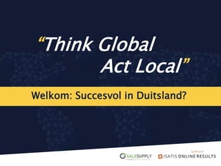 Welkom: Succesvol in Duitsland?
“Think Global
Act Local”
 
