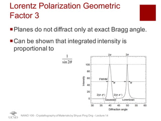 Lorentz Polarization Geometric Factor 3
¡Planes do not diffract only at exact Bragg angle.
¡Can be shown that integrated intensity is
proportional to
NANO 106 - Crystallography ofMaterials by Shyue Ping Ong - Lecture 12
1
sin2θ
34
 
