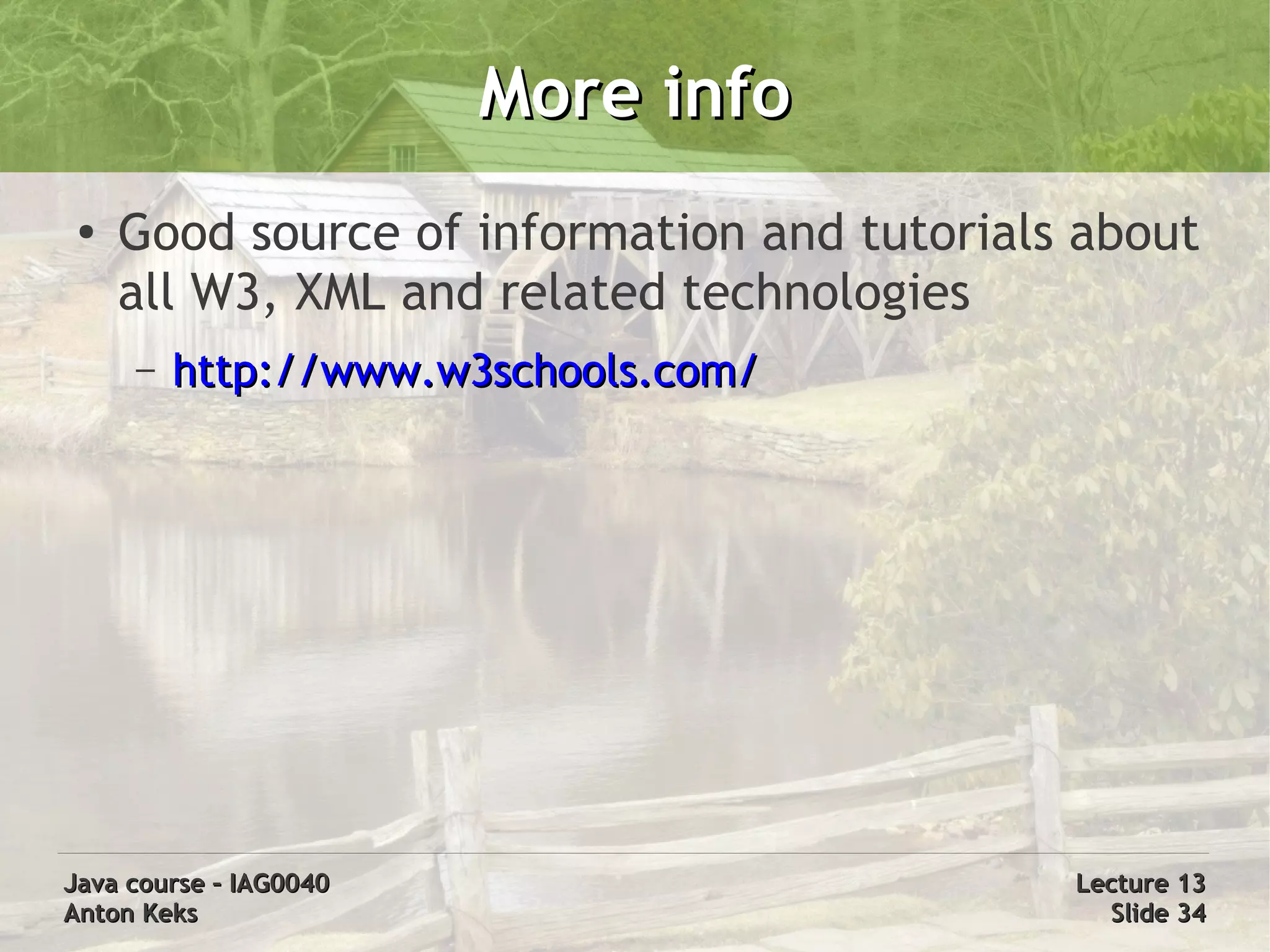 More info
 ●
     Good source of information and tutorials about
     all W3, XML and related technologies
     –   http://www.w3schools.com/




Java course – IAG0040                        Lecture 13
Anton Keks                                     Slide 34
 
