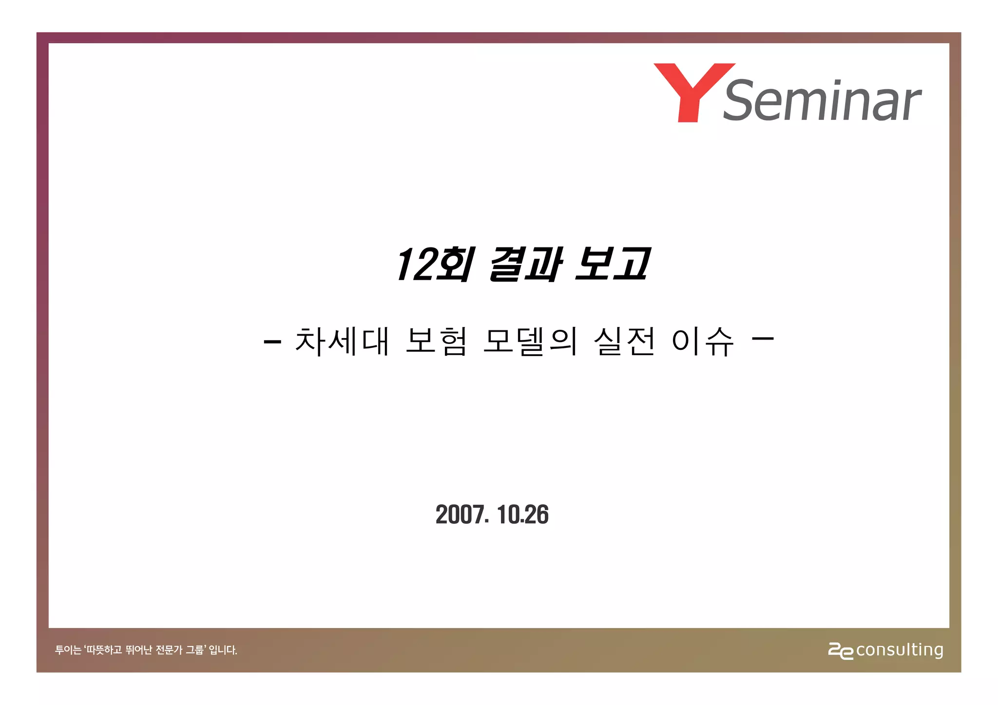 12회 결과 보고
- 차세대 보험 모델의 실전 이슈   -


      2007. 10.26
 