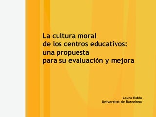 La cultura moral  de los centros educativos:  una propuesta  para su evaluación y mejora Laura Rubio Universitat de Barcelona 