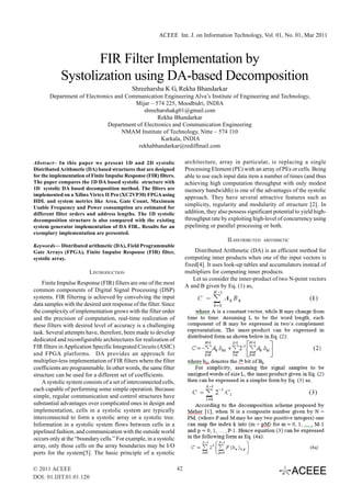 ACEEE Int. J. on Information Technology, Vol. 01, No. 01, Mar 2011



                   FIR Filter Implementation by
            Systolization using DA-based Decomposition
                                            Shreeharsha K G, Rekha Bhandarkar
       Department of Electronics and Communication Engineering Alva’s Institute of Engineering and Technology,
                                        Mijar – 574 225, Moodbidri, INDIA
                                            shreeharshakg01@gmail.com
                                                  Rekha Bhandarkar
                              Department of Electronics and Communication Engineering
                                    NMAM Institute of Technology, Nitte – 574 110
                                                   Karkala, INDIA
                                          rekhabhandarkar@rediffmail.com

Abstract– In this paper we present 1D and 2D systolic                   architecture, array in particular, is replacing a single
Distributed Arithmetic (DA) based structures that are designed          Processing Element (PE) with an array of PEs or cells. Being
for the implementation of Finite Impulse Response (FIR) filters.        able to use each input data item a number of times (and thus
The paper compares the 1D DA based systolic structure with              achieving high computation throughput with only modest
1D systolic DA based decomposition method. The filters are              memory bandwidth) is one of the advantages of the systolic
implemented on a Xilinx Virtex II Pro (XC2VP30) FPGA using
                                                                        approach. They have several attractive features such as
HDL and system metrics like Area, Gate Count, Maximum
Usable Frequency and Power consumption are estimated for
                                                                        simplicity, regularity and modularity of structure [2]. In
different filter orders and address lengths. The 1D systolic            addition, they also possess significant potential to yield high-
decomposition structure is also compared with the existing              throughput rate by exploiting high-level of concurrency using
system generator implementation of DA FIR.. Results for an              pipelining or parallel processing or both.
exemplary implementation are presented.
                                                                                           II.DISTRIBUTED   ARITHMETIC
Keywords— Distributed arithmetic (DA), Field Programmable
Gate Arrays (FPGA), Finite Impulse Response (FIR) filter,                    Distributed Arithmetic (DA) is an efficient method for
systolic array.                                                         computing inner products when one of the input vectors is
                                                                        fixed[4]. It uses look-up tables and accumulators instead of
                         I.INTRODUCTION                                 multipliers for computing inner products.
                                                                            Let us consider the inner-product of two N-point vectors
    Finite Impulse Response (FIR) filters are one of the most
                                                                        A and B given by Eq. (1) as,
common components of Digital Signal Processing (DSP)
systems. FIR filtering is achieved by convolving the input
data samples with the desired unit response of the filter. Since
the complexity of implementation grows with the filter order
and the precision of computation, real-time realization of
these filters with desired level of accuracy is a challenging
task. Several attempts have, therefore, been made to develop
dedicated and reconfigurable architectures for realization of
FIR filters in Application Specific Integrated Circuits (ASIC)
and FPGA platforms. DA provides an approach for
multiplier-less implementation of FIR filters where the filter
coefficients are programmable. In other words, the same filter
structure can be used for a different set of coefficients.
    A systolic system consists of a set of interconnected cells,
each capable of performing some simple operation. Because
simple, regular communication and control structures have
substantial advantages over complicated ones in design and
implementation, cells in a systolic system are typically
interconnected to form a systolic array or a systolic tree.
Information in a systolic system flows between cells in a
pipelined fashion, and communication with the outside world
occurs only at the “boundary cells.” For example, in a systolic
array, only those cells on the array boundaries may be I/O
ports for the system[5]. The basic principle of a systolic

© 2011 ACEEE                                                       42
DOI: 01.IJIT.01.01.120
 