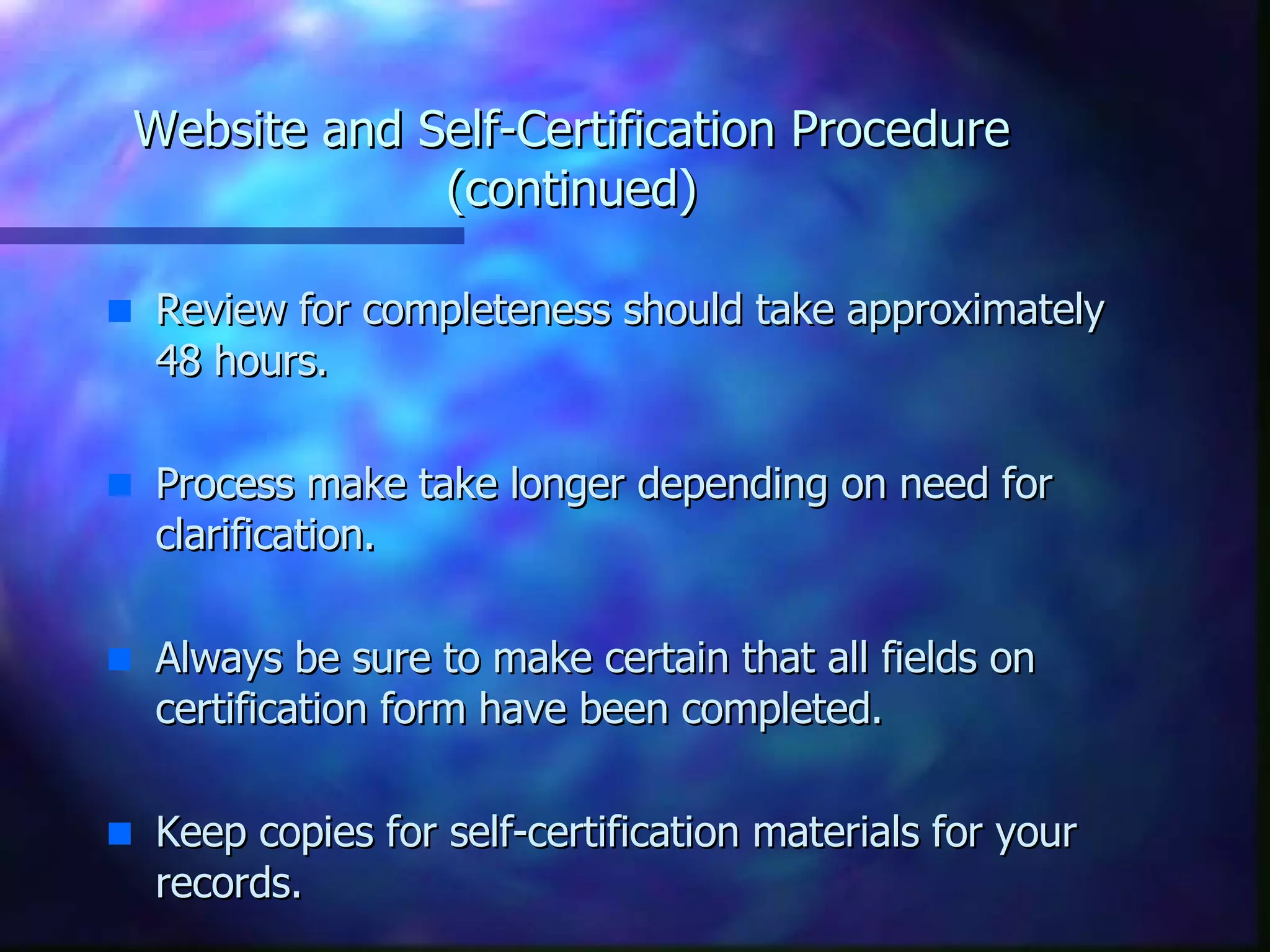 Website and Self-Certification Procedure (continued) Review for completeness should take approximately 48 hours. Process make take longer depending on need for clarification. Always be sure to make certain that all fields on certification form have been completed.  Keep copies for self-certification materials for your records. 