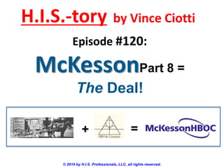 H.I.S.-tory

by Vince Ciotti

Episode #120:

McKessonPart 8 =
The Deal!
+

=

© 2014 by H.I.S. Professionals, LLC, all rights reserved.

 