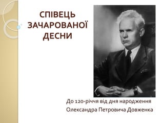 СПІВЕЦЬ
ЗАЧАРОВАНОЇ
ДЕСНИ
До 120-річчя від дня народження
Олександра Петровича Довженка
 