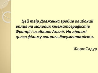 Цей твір Довженка зробив глибокий
вплив на молодих кінематографістів
Франції і особливо Англії. На ліризмі
цього фільму вчились документалісти.
Жорж Садур
 