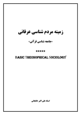 ‫ﻋﺮﻓﺎﻧﯽ‬ ‫ﺷﻨﺎﺳﯽ‬ ‫ﻣﺮدم‬ ‫زﻣﯿﻨﻪ‬
»‫ﻗﺮآﻧﯽ‬ ‫ﺷﻨﺎﺳﯽ‬ ‫ﺟﺎﻣﻌﻪ‬«
*****
Basic Theosophical Sociology
‫ﺧﺎﻧﺠﺎﻧﯽ‬ ‫اﮐﺒﺮ‬ ‫ﻋﻠﯽ‬ ‫اﺳﺘﺎد‬
 