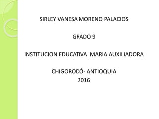 SIRLEY VANESA MORENO PALACIOS
GRADO 9
INSTITUCION EDUCATIVA MARIA AUXILIADORA
CHIGORODÓ- ANTIOQUIA
2016
 