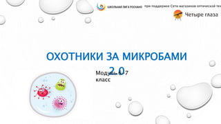 ОХОТНИКИ ЗА МИКРОБАМИ
2.0
при поддержке Сети магазинов оптической тех
Модуль 6-7
класс
 