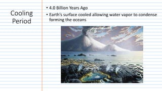 Cooling
Period
• 4.0 Billion Years Ago
• Earth’s surface cooled allowing water vapor to condense
forming the oceans
 