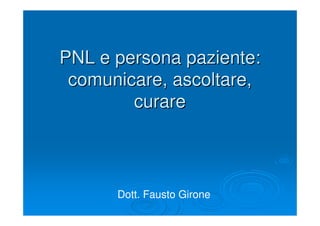 PNL e persona paziente:PNL e persona paziente:
comunicare, ascoltare,comunicare, ascoltare,
curarecurare
Dott. Fausto Girone
 