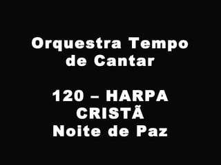 Orquestra Tempo
de Cantar
120 – HARPA
CRISTÃ
Noite de Paz
 