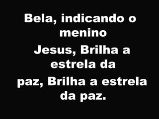 Bela, indicando o
menino
Jesus, Brilha a
estrela da
paz, Brilha a estrela
da paz.
 