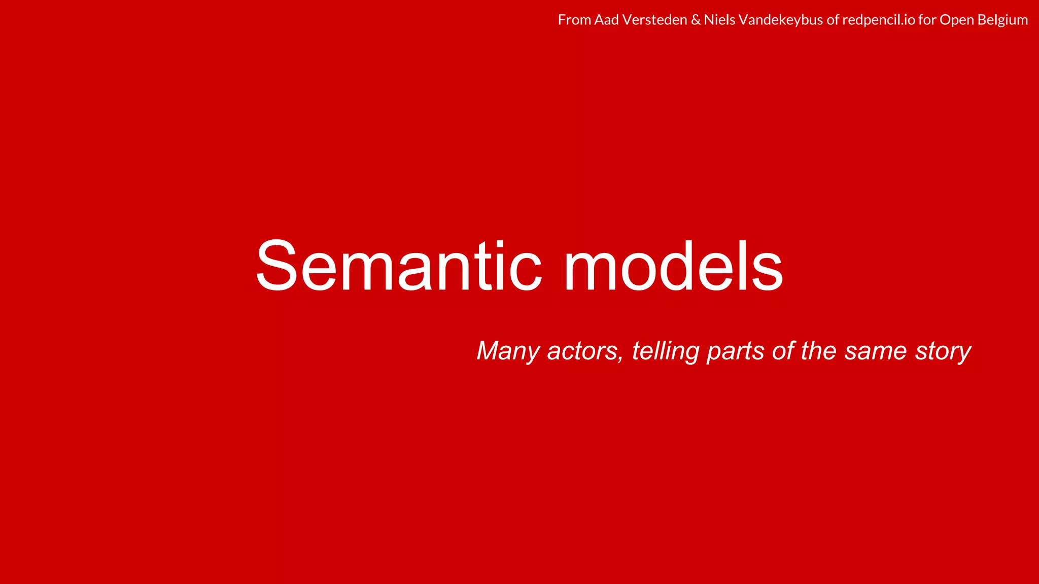 redpencil.ioredpencil.ioFrom Aad Versteden & Niels Vandekeybus of redpencil.io for Open Belgium
Semantic models
Many actors, telling parts of the same story
 