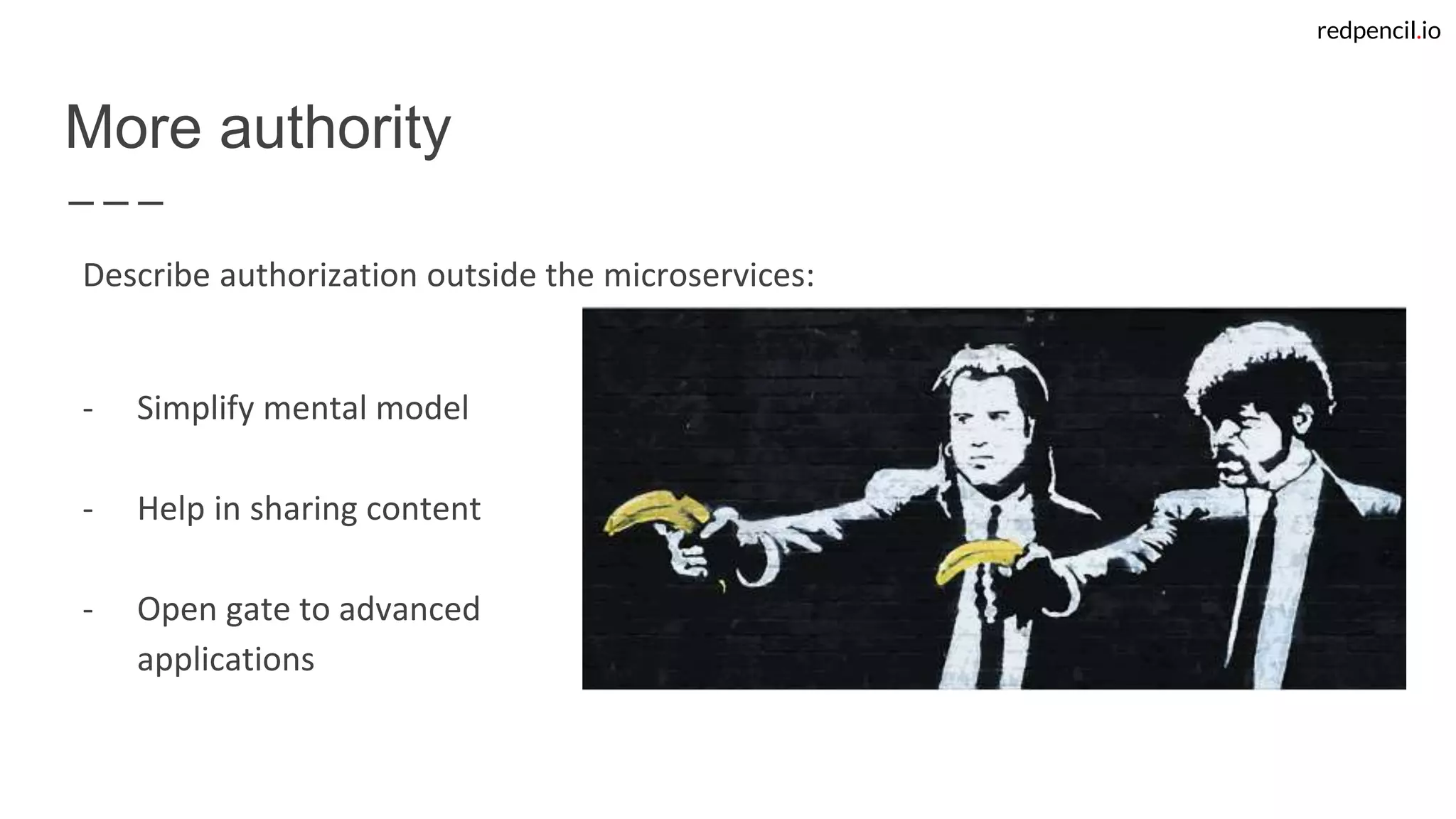 redpencil.io
More authority
Describe authorization outside the microservices:
- Simplify mental model
- Help in sharing content
- Open gate to advanced
applications
 
