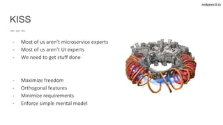 redpencil.io
KISS
- Most of us aren’t microservice experts
- Most of us aren’t UI experts
- We need to get stuff done
- Maximize freedom
- Orthogonal features
- Minimize requirements
- Enforce simple mental model
 