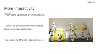 redpencil.io
More interactivity
Push cache updates to all visiting clients.
Almost no development time to create
basic interactive applications
(eg: updating KPIs, chat applications, …)
 