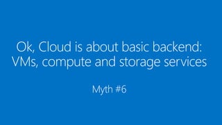 Ok, Cloud is about basic backend:
VMs, compute and storage services
Myth #6
 