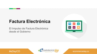 El Impulso de Factura Electrónica
desde el Gobierno
Factura Electrónica
#eDayCO ecommerceday.co
 