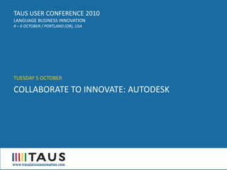 TAUS USER CONFERENCE 2010
LANGUAGE BUSINESS INNOVATION
4 – 6 OCTOBER / PORTLAND (OR), USA




TUESDAY 5 OCTOBER

COLLABORATE TO INNOVATE: AUTODESK
 